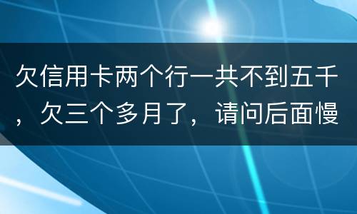 欠信用卡两个行一共不到五千，欠三个多月了，请问后面慢慢还还会起诉吗