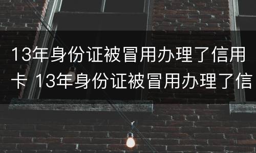 13年身份证被冒用办理了信用卡 13年身份证被冒用办理了信用卡有影响吗