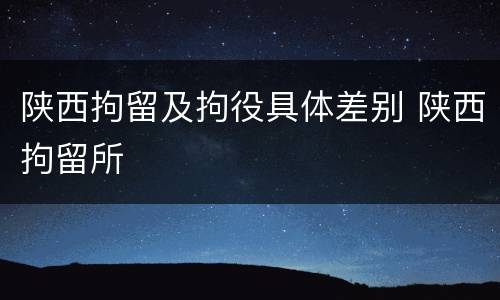 陕西拘留及拘役具体差别 陕西拘留所