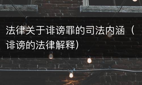 法律关于诽谤罪的司法内涵（诽谤的法律解释）