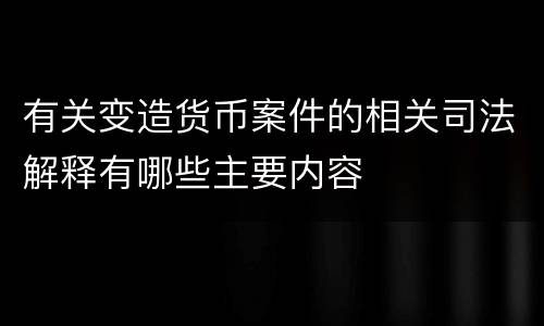 有关变造货币案件的相关司法解释有哪些主要内容