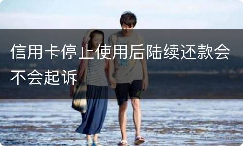 信用卡停止使用后陆续还款会不会起诉