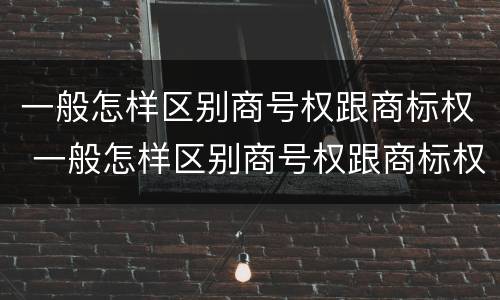 一般怎样区别商号权跟商标权 一般怎样区别商号权跟商标权的区别