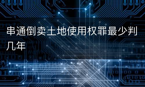 串通倒卖土地使用权罪最少判几年