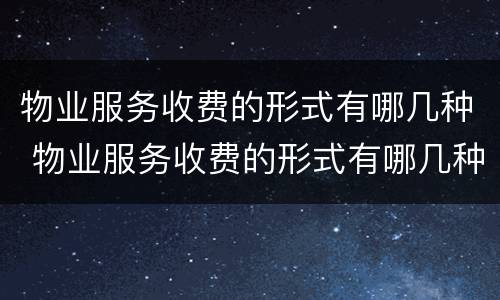 物业服务收费的形式有哪几种 物业服务收费的形式有哪几种方式