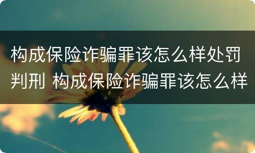 构成保险诈骗罪该怎么样处罚判刑 构成保险诈骗罪该怎么样处罚判刑多久