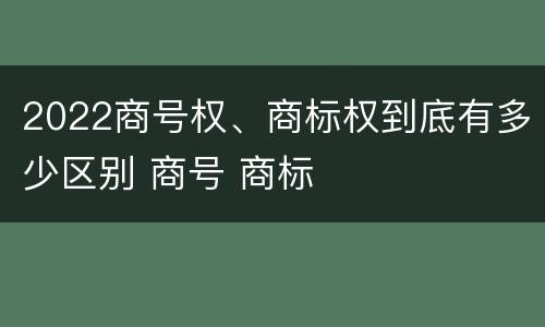 2022商号权、商标权到底有多少区别 商号 商标