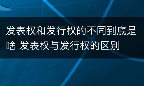 发表权和发行权的不同到底是啥 发表权与发行权的区别