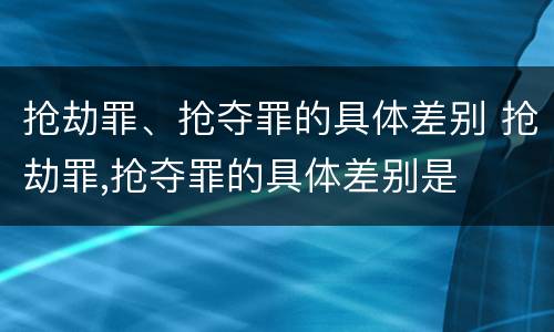 抢劫罪、抢夺罪的具体差别 抢劫罪,抢夺罪的具体差别是