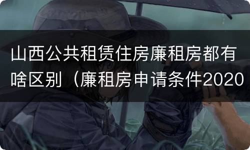 山西公共租赁住房廉租房都有啥区别（廉租房申请条件2020山西）