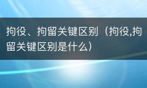 拘役、拘留关键区别（拘役,拘留关键区别是什么）
