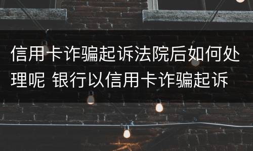 信用卡诈骗起诉法院后如何处理呢 银行以信用卡诈骗起诉