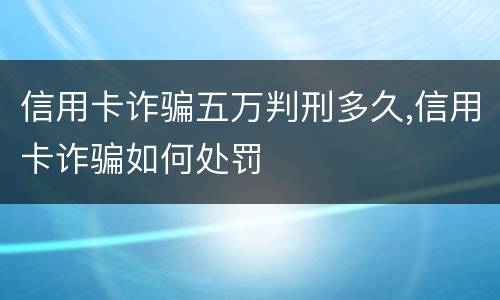 信用卡诈骗五万判刑多久,信用卡诈骗如何处罚