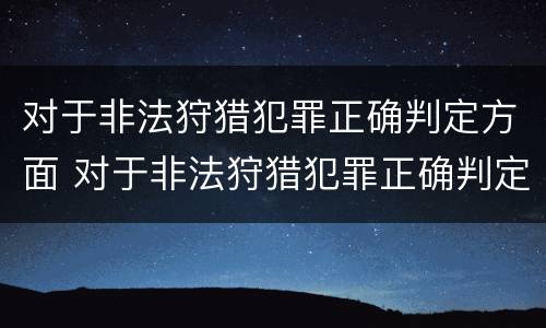对于非法狩猎犯罪正确判定方面 对于非法狩猎犯罪正确判定方面的是