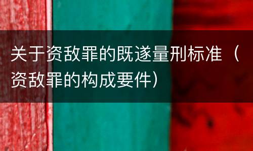 关于资敌罪的既遂量刑标准（资敌罪的构成要件）