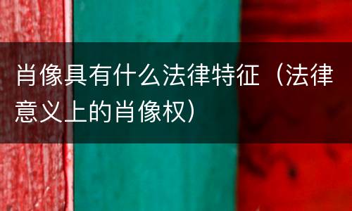 肖像具有什么法律特征（法律意义上的肖像权）