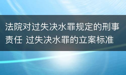 法院对过失决水罪规定的刑事责任 过失决水罪的立案标准