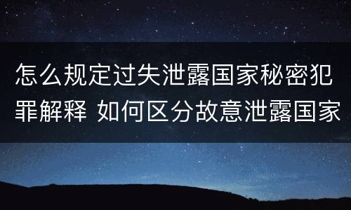 怎么规定过失泄露国家秘密犯罪解释 如何区分故意泄露国家秘密罪与过失泄露国家秘密罪?