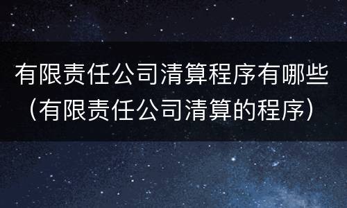 有限责任公司清算程序有哪些（有限责任公司清算的程序）