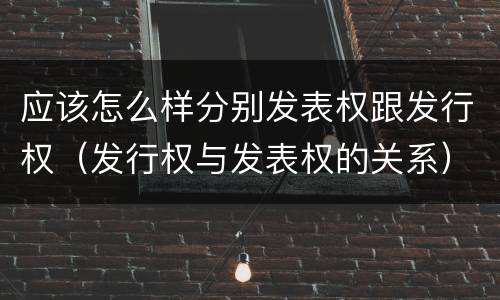 应该怎么样分别发表权跟发行权（发行权与发表权的关系）