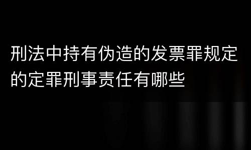 刑法中持有伪造的发票罪规定的定罪刑事责任有哪些