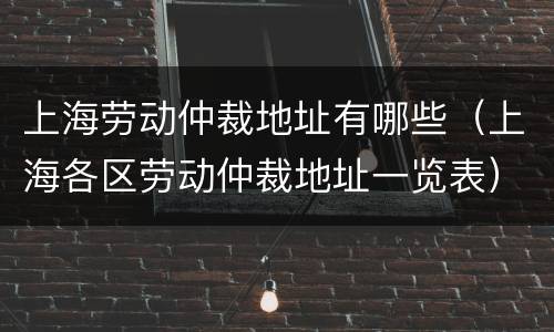 上海劳动仲裁地址有哪些（上海各区劳动仲裁地址一览表）