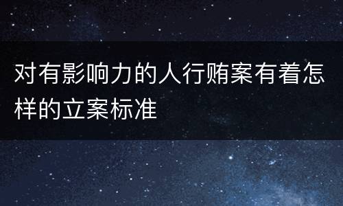 对有影响力的人行贿案有着怎样的立案标准