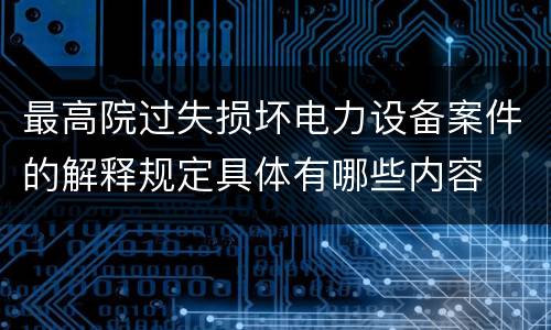 最高院过失损坏电力设备案件的解释规定具体有哪些内容