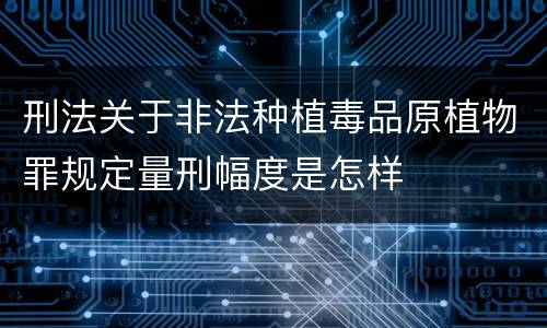 刑法关于非法种植毒品原植物罪规定量刑幅度是怎样