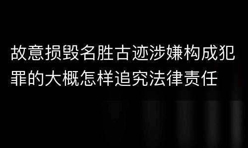 故意损毁名胜古迹涉嫌构成犯罪的大概怎样追究法律责任