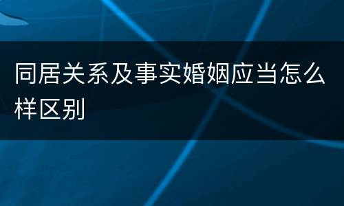 同居关系及事实婚姻应当怎么样区别
