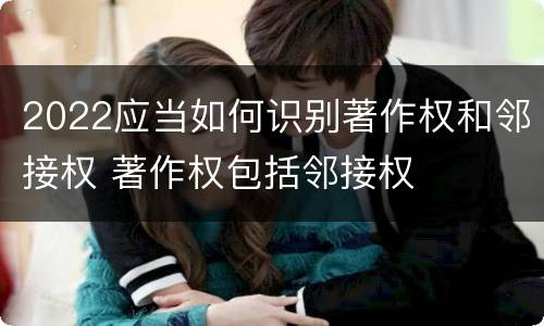 2022应当如何识别著作权和邻接权 著作权包括邻接权