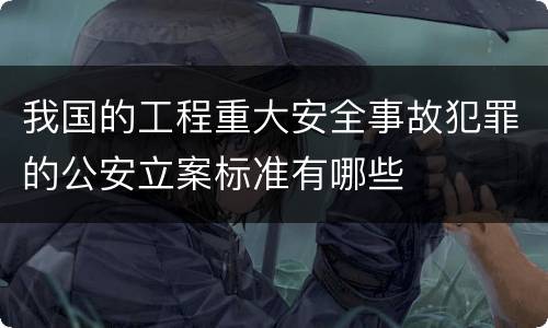 我国的工程重大安全事故犯罪的公安立案标准有哪些