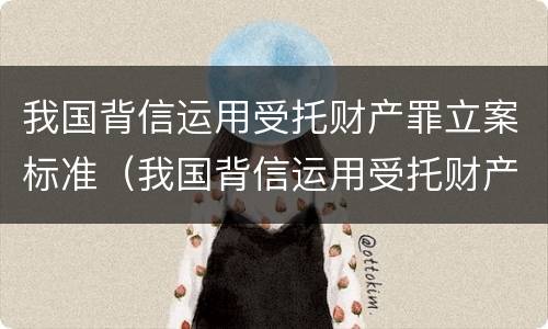 我国背信运用受托财产罪立案标准（我国背信运用受托财产罪立案标准是）