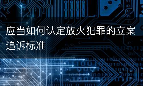 应当如何认定放火犯罪的立案追诉标准