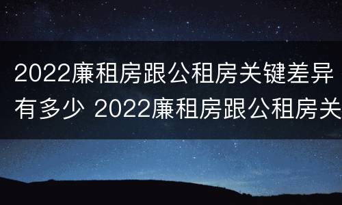 2022廉租房跟公租房关键差异有多少 2022廉租房跟公租房关键差异有多少年