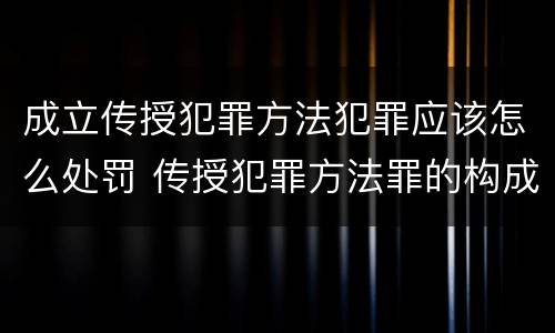 成立传授犯罪方法犯罪应该怎么处罚 传授犯罪方法罪的构成要件