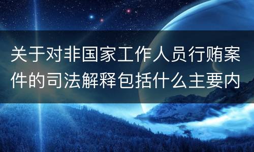 关于对非国家工作人员行贿案件的司法解释包括什么主要内容
