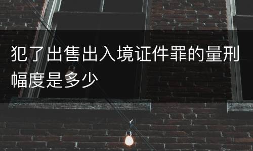 犯了出售出入境证件罪的量刑幅度是多少
