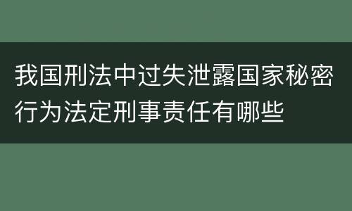 我国刑法中过失泄露国家秘密行为法定刑事责任有哪些