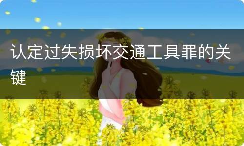 认定过失损坏交通工具罪的关键