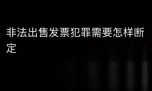 非法出售发票犯罪需要怎样断定