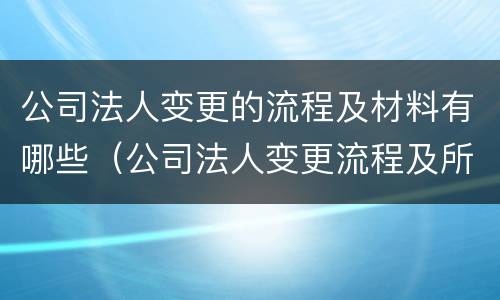 公司法人变更的流程及材料有哪些（公司法人变更流程及所需材料）