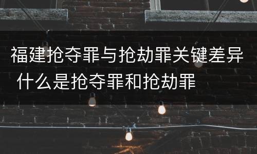 福建抢夺罪与抢劫罪关键差异 什么是抢夺罪和抢劫罪