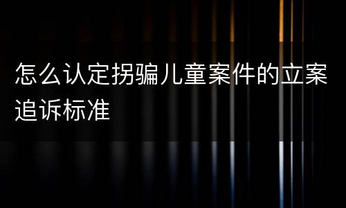 怎么认定拐骗儿童案件的立案追诉标准
