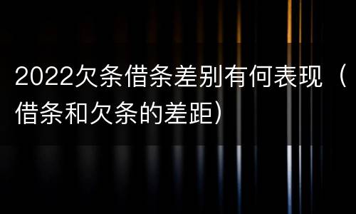 2022欠条借条差别有何表现（借条和欠条的差距）