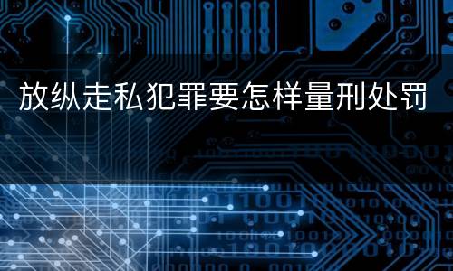 放纵走私犯罪要怎样量刑处罚