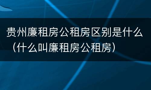 贵州廉租房公租房区别是什么（什么叫廉租房公租房）