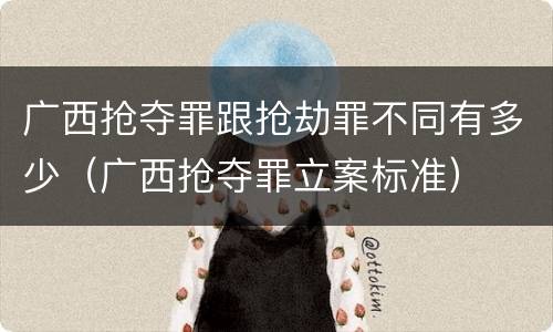 广西抢夺罪跟抢劫罪不同有多少（广西抢夺罪立案标准）