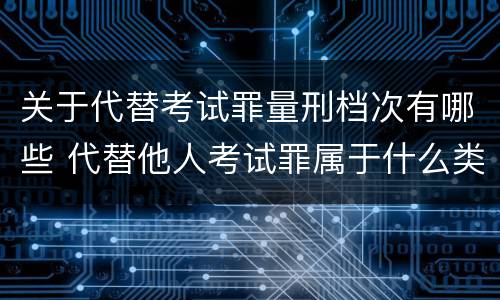 关于代替考试罪量刑档次有哪些 代替他人考试罪属于什么类犯罪